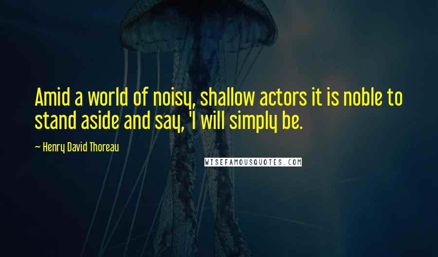 Henry David Thoreau Quotes: Amid a world of noisy, shallow actors it is noble to stand aside and say, 'I will simply be.