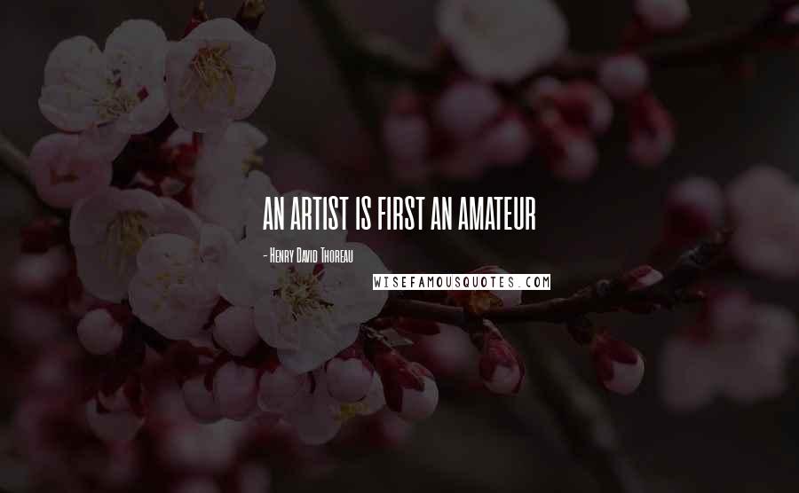 Henry David Thoreau Quotes: AN ARTIST IS FIRST AN AMATEUR