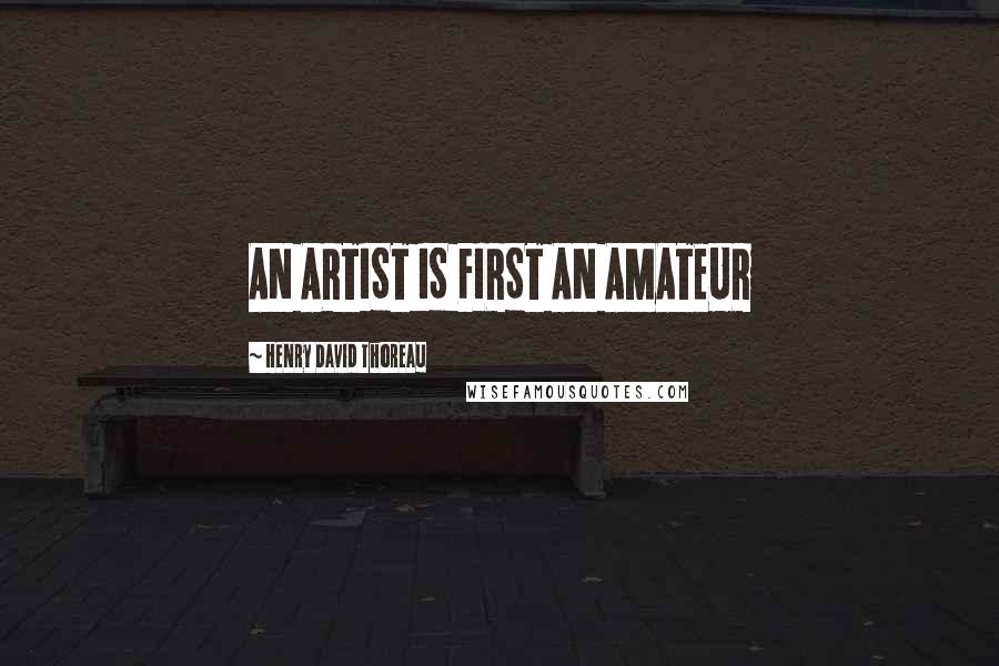 Henry David Thoreau Quotes: AN ARTIST IS FIRST AN AMATEUR