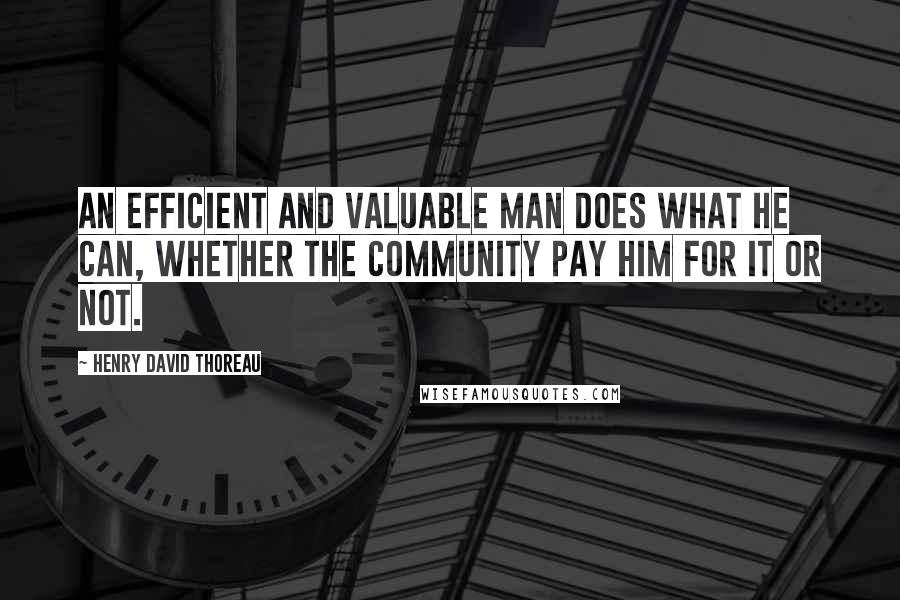 Henry David Thoreau Quotes: An efficient and valuable man does what he can, whether the community pay him for it or not.