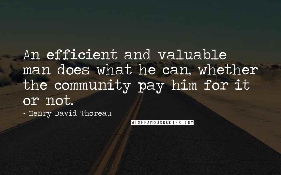 Henry David Thoreau Quotes: An efficient and valuable man does what he can, whether the community pay him for it or not.