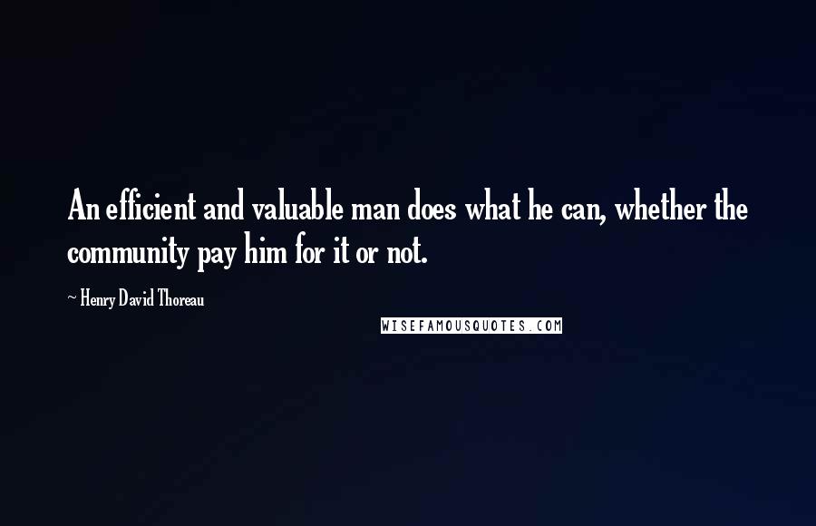 Henry David Thoreau Quotes: An efficient and valuable man does what he can, whether the community pay him for it or not.