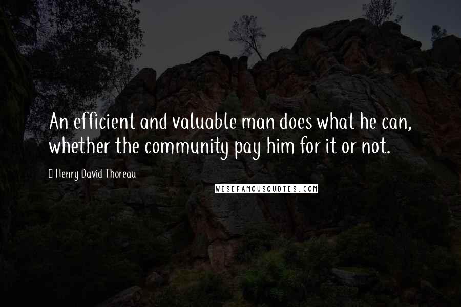 Henry David Thoreau Quotes: An efficient and valuable man does what he can, whether the community pay him for it or not.