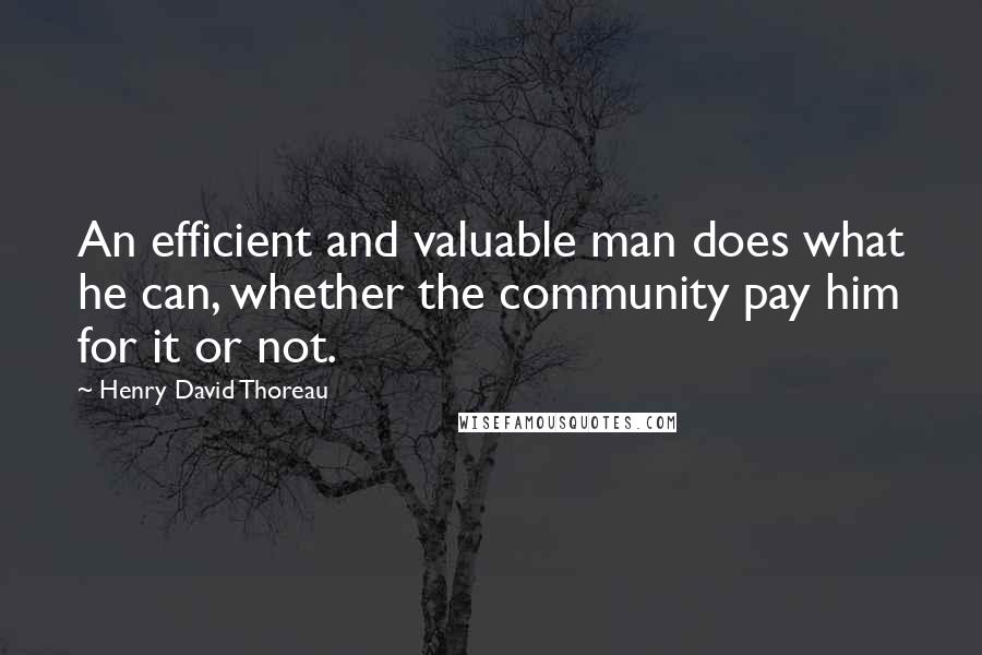 Henry David Thoreau Quotes: An efficient and valuable man does what he can, whether the community pay him for it or not.