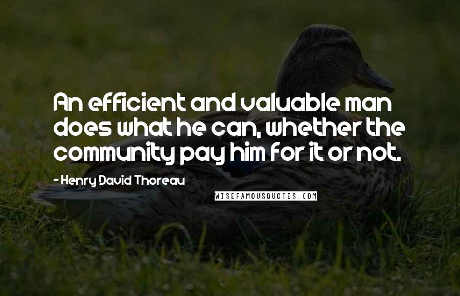 Henry David Thoreau Quotes: An efficient and valuable man does what he can, whether the community pay him for it or not.