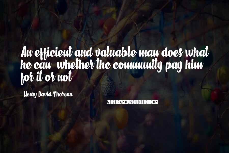 Henry David Thoreau Quotes: An efficient and valuable man does what he can, whether the community pay him for it or not.