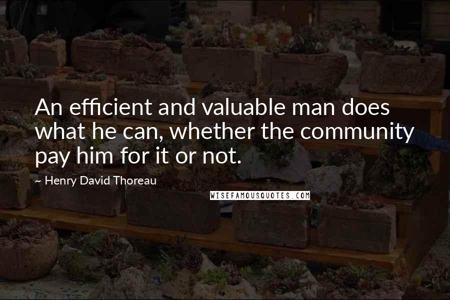 Henry David Thoreau Quotes: An efficient and valuable man does what he can, whether the community pay him for it or not.
