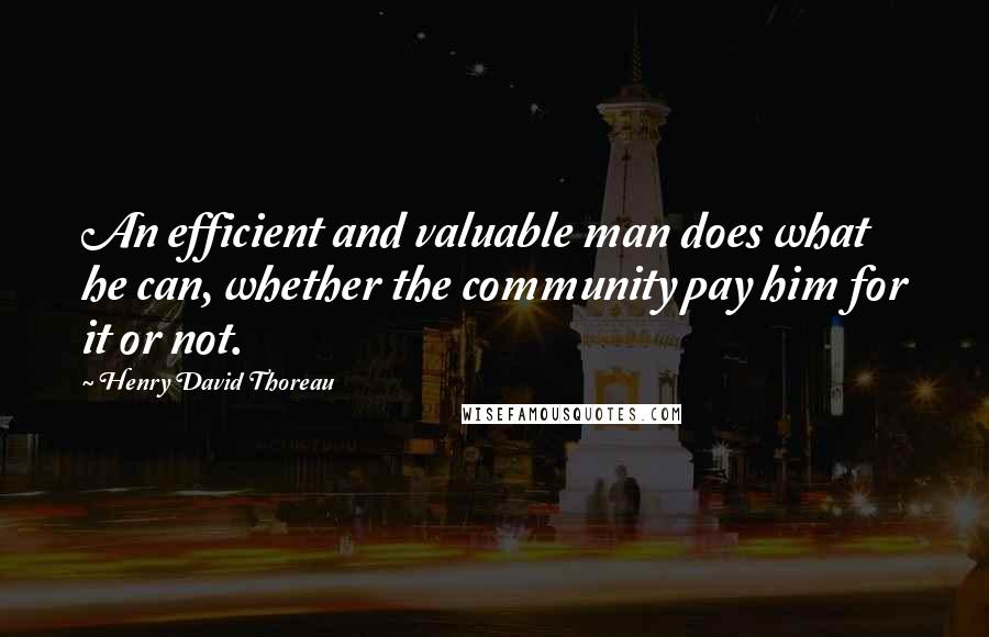 Henry David Thoreau Quotes: An efficient and valuable man does what he can, whether the community pay him for it or not.