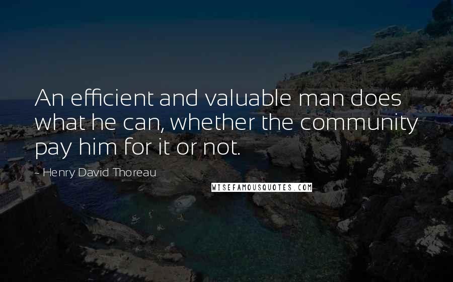 Henry David Thoreau Quotes: An efficient and valuable man does what he can, whether the community pay him for it or not.