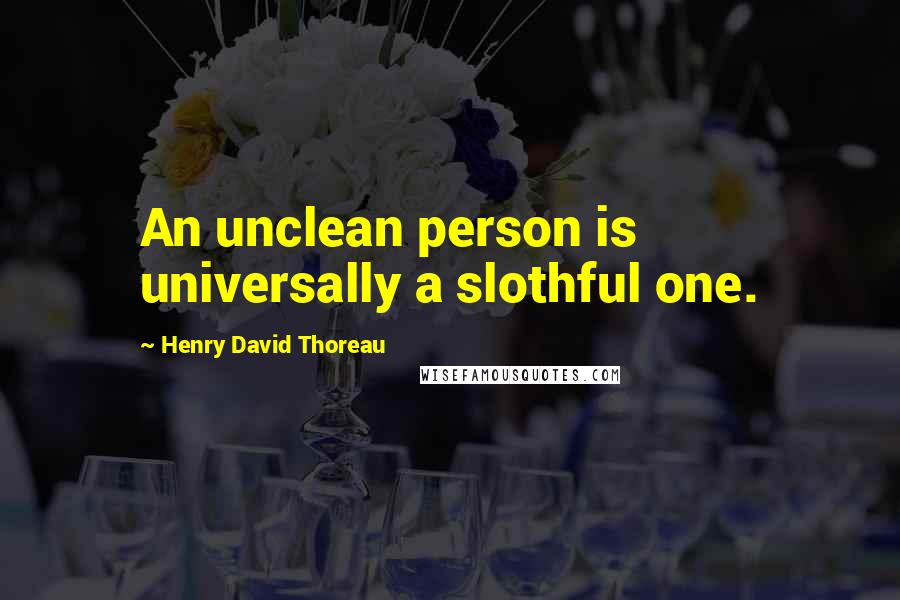 Henry David Thoreau Quotes: An unclean person is universally a slothful one.