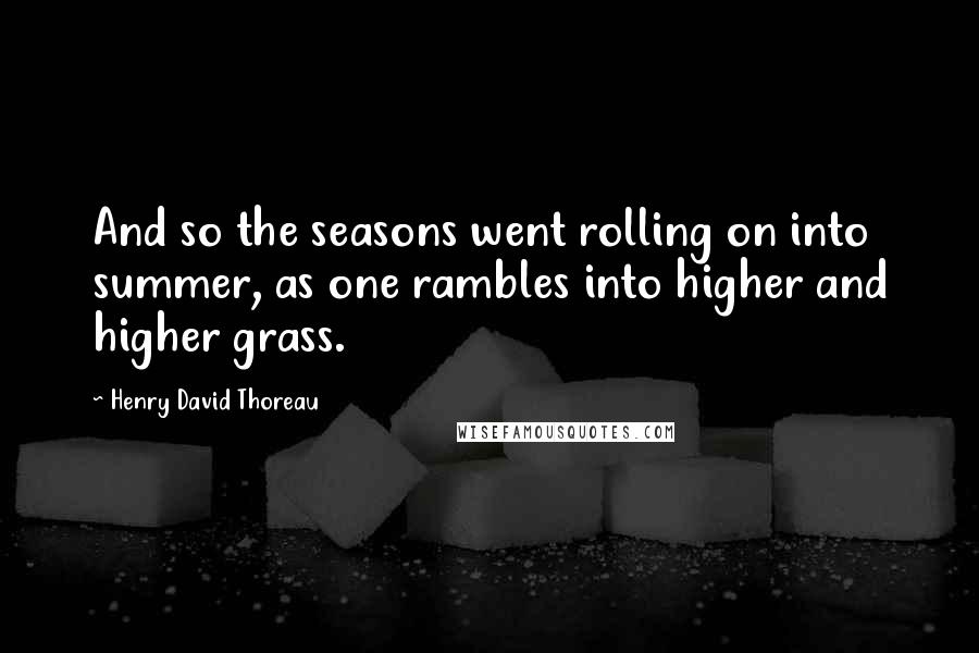 Henry David Thoreau Quotes: And so the seasons went rolling on into summer, as one rambles into higher and higher grass.