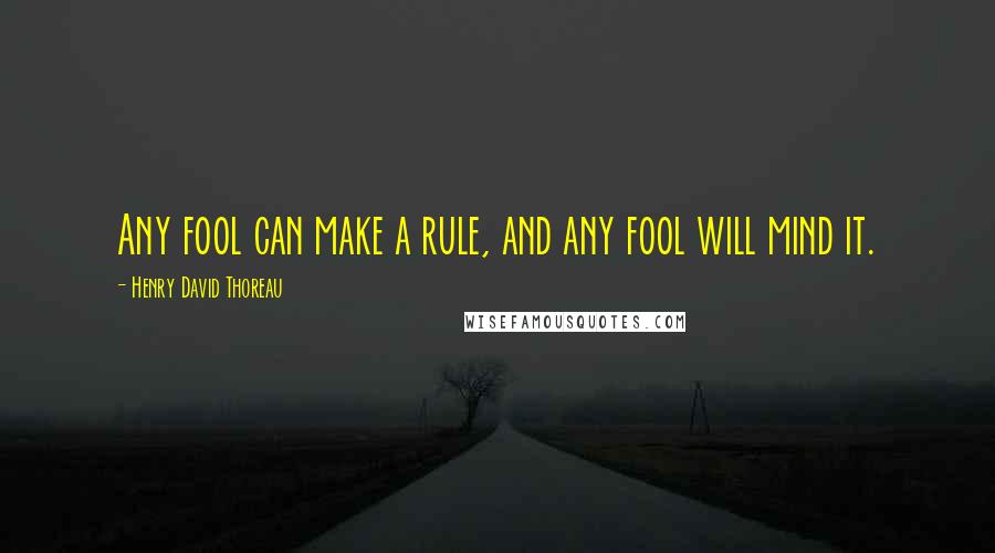 Henry David Thoreau Quotes: Any fool can make a rule, and any fool will mind it.