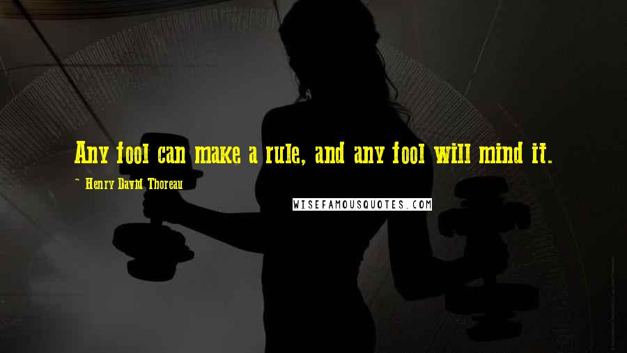 Henry David Thoreau Quotes: Any fool can make a rule, and any fool will mind it.
