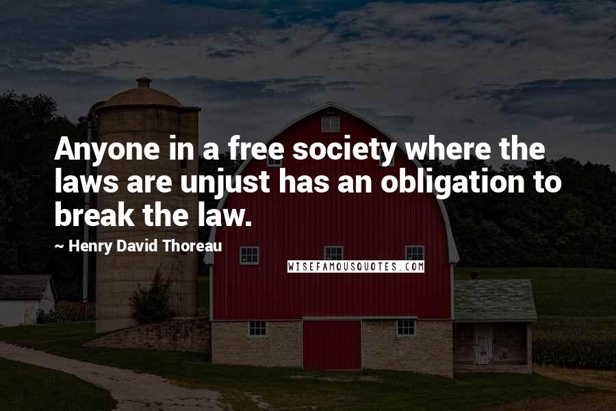 Henry David Thoreau Quotes: Anyone in a free society where the laws are unjust has an obligation to break the law.