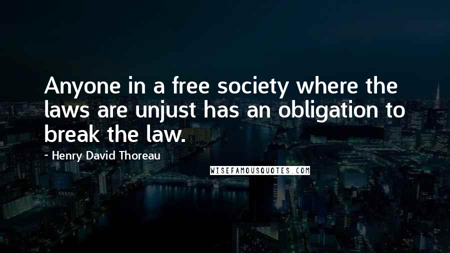 Henry David Thoreau Quotes: Anyone in a free society where the laws are unjust has an obligation to break the law.