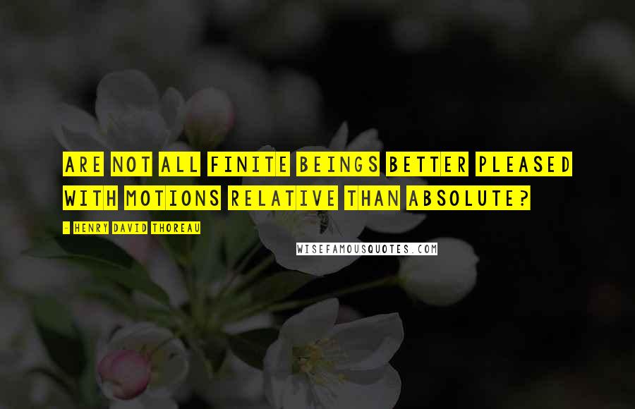 Henry David Thoreau Quotes: Are not all finite beings better pleased with motions relative than absolute?