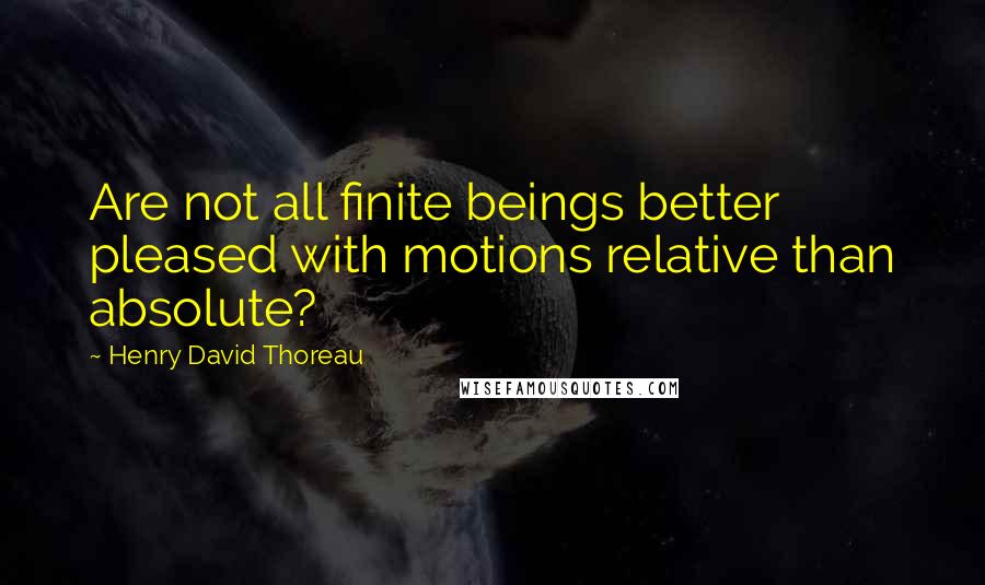 Henry David Thoreau Quotes: Are not all finite beings better pleased with motions relative than absolute?