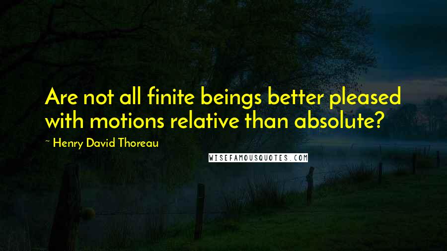 Henry David Thoreau Quotes: Are not all finite beings better pleased with motions relative than absolute?