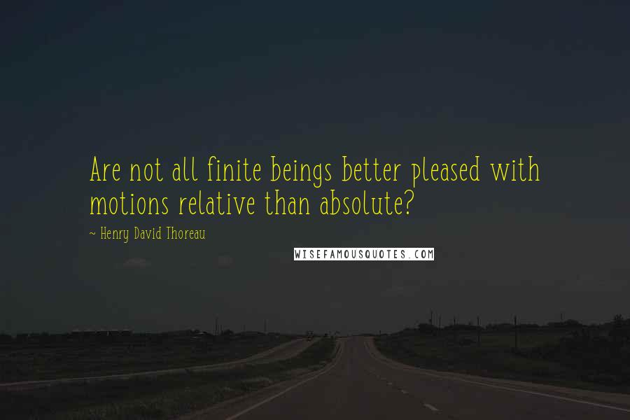 Henry David Thoreau Quotes: Are not all finite beings better pleased with motions relative than absolute?