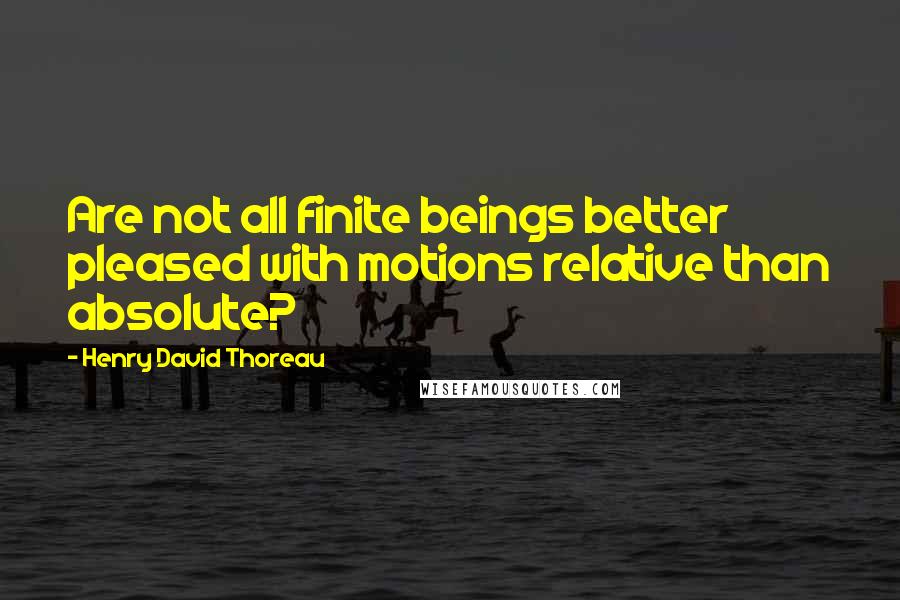 Henry David Thoreau Quotes: Are not all finite beings better pleased with motions relative than absolute?