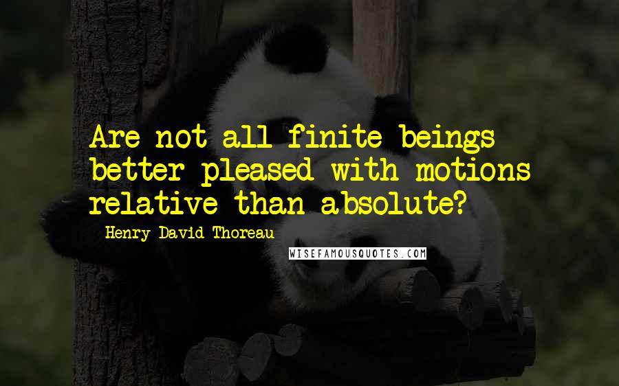 Henry David Thoreau Quotes: Are not all finite beings better pleased with motions relative than absolute?