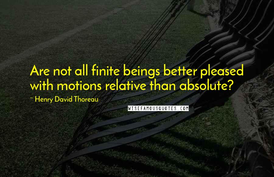 Henry David Thoreau Quotes: Are not all finite beings better pleased with motions relative than absolute?