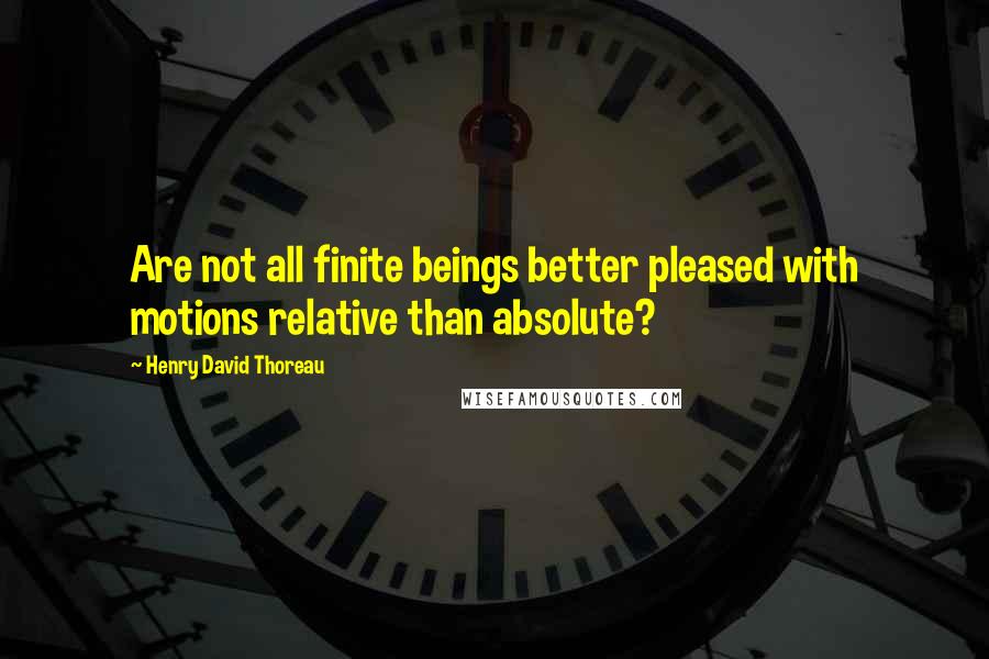 Henry David Thoreau Quotes: Are not all finite beings better pleased with motions relative than absolute?