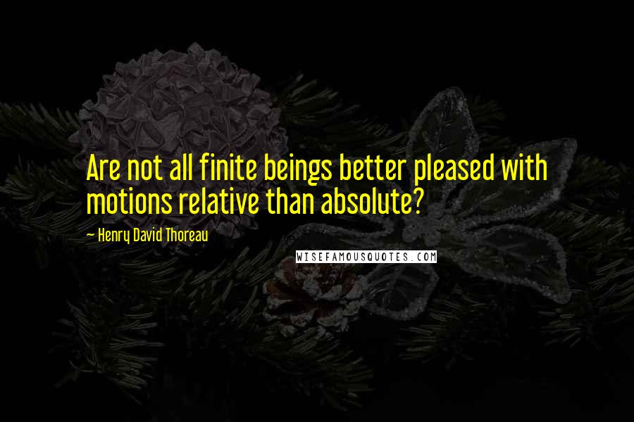 Henry David Thoreau Quotes: Are not all finite beings better pleased with motions relative than absolute?