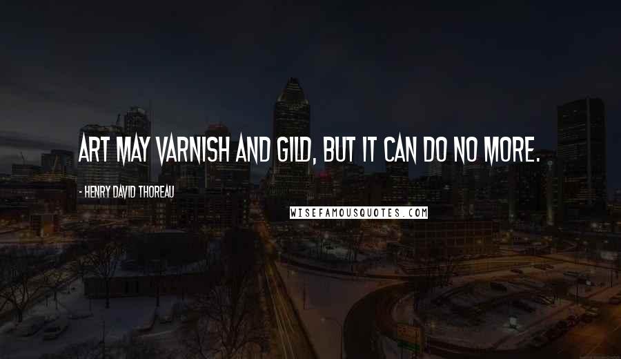 Henry David Thoreau Quotes: Art may varnish and gild, but it can do no more.