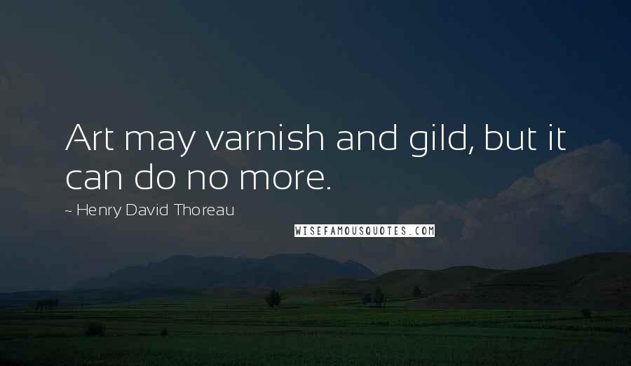 Henry David Thoreau Quotes: Art may varnish and gild, but it can do no more.