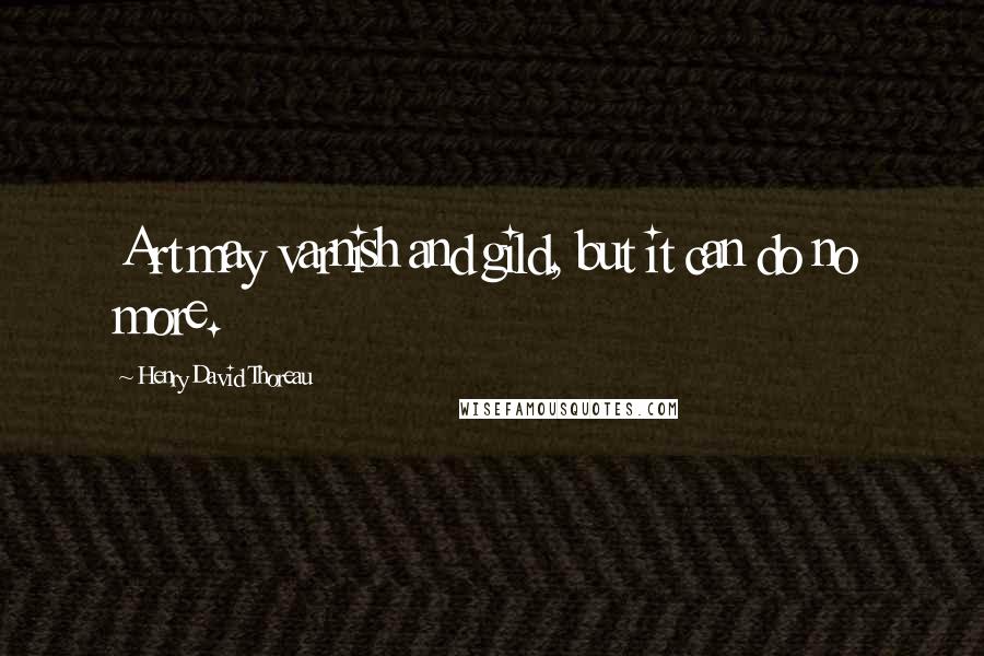 Henry David Thoreau Quotes: Art may varnish and gild, but it can do no more.