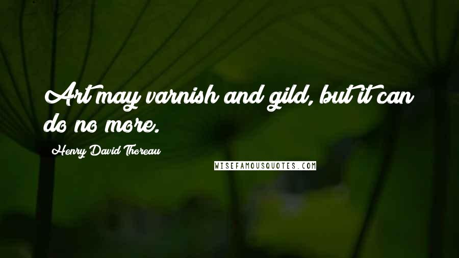 Henry David Thoreau Quotes: Art may varnish and gild, but it can do no more.