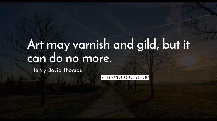 Henry David Thoreau Quotes: Art may varnish and gild, but it can do no more.