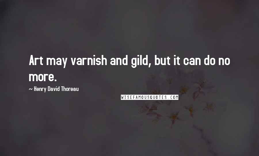 Henry David Thoreau Quotes: Art may varnish and gild, but it can do no more.