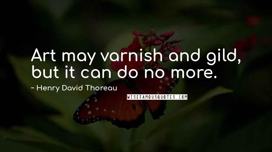 Henry David Thoreau Quotes: Art may varnish and gild, but it can do no more.