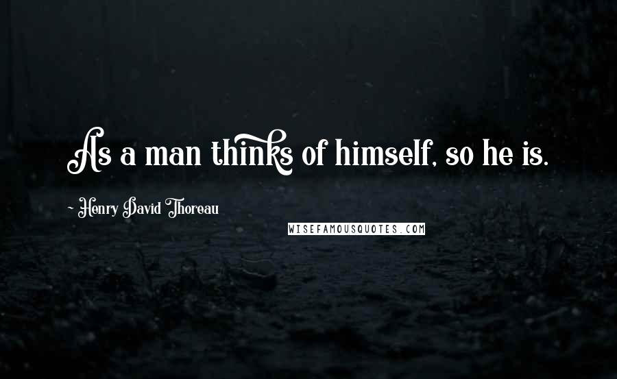 Henry David Thoreau Quotes: As a man thinks of himself, so he is.