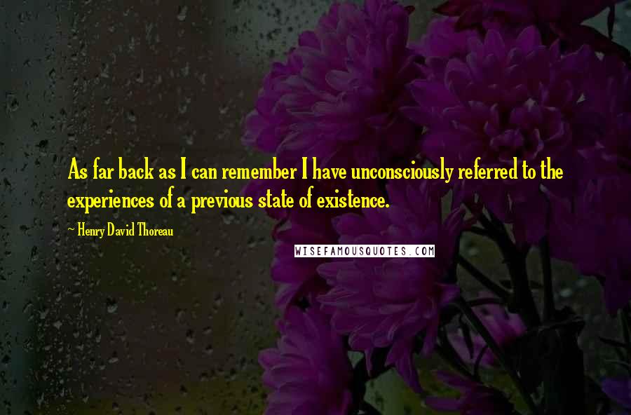 Henry David Thoreau Quotes: As far back as I can remember I have unconsciously referred to the experiences of a previous state of existence.