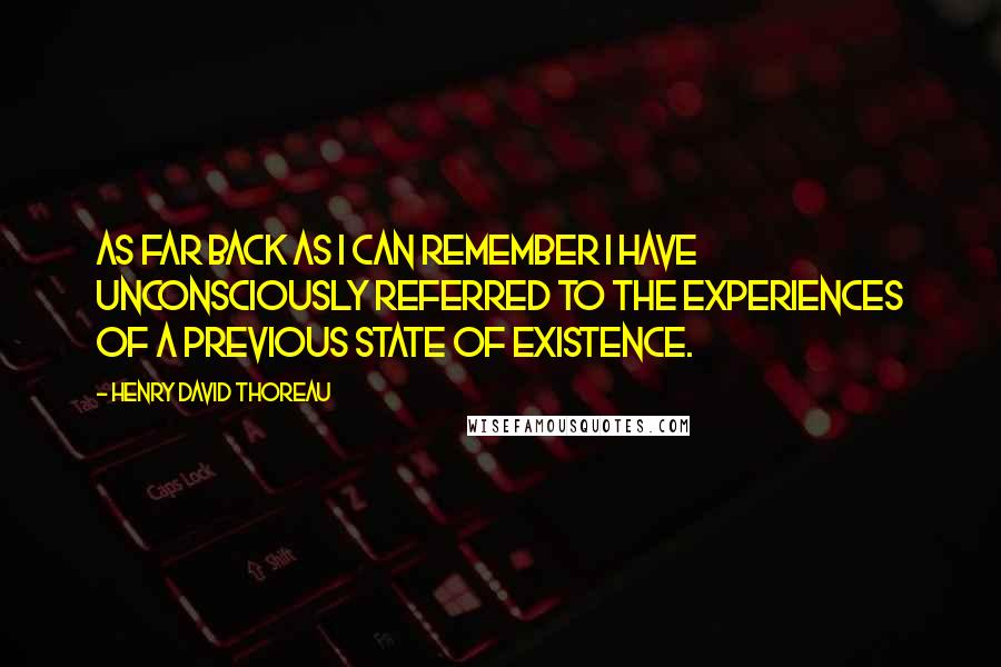 Henry David Thoreau Quotes: As far back as I can remember I have unconsciously referred to the experiences of a previous state of existence.