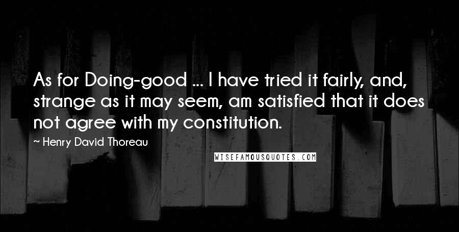 Henry David Thoreau Quotes: As for Doing-good ... I have tried it fairly, and, strange as it may seem, am satisfied that it does not agree with my constitution.