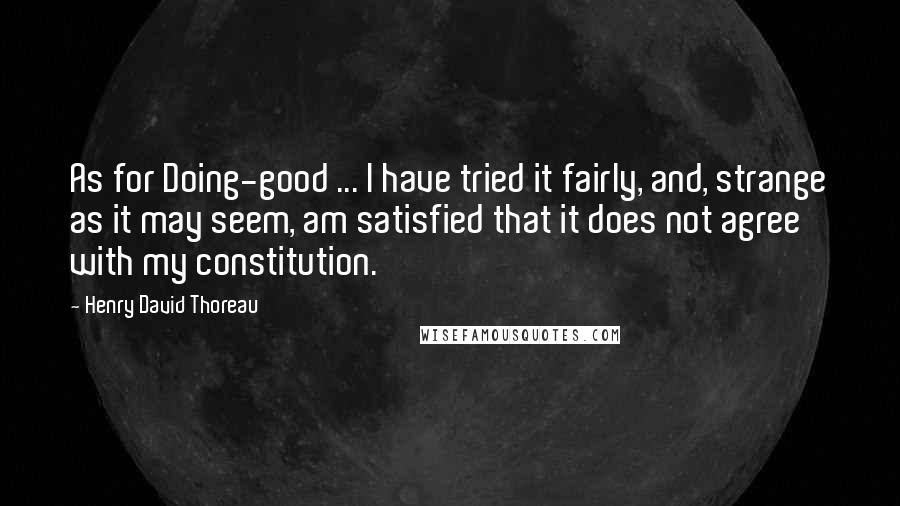 Henry David Thoreau Quotes: As for Doing-good ... I have tried it fairly, and, strange as it may seem, am satisfied that it does not agree with my constitution.