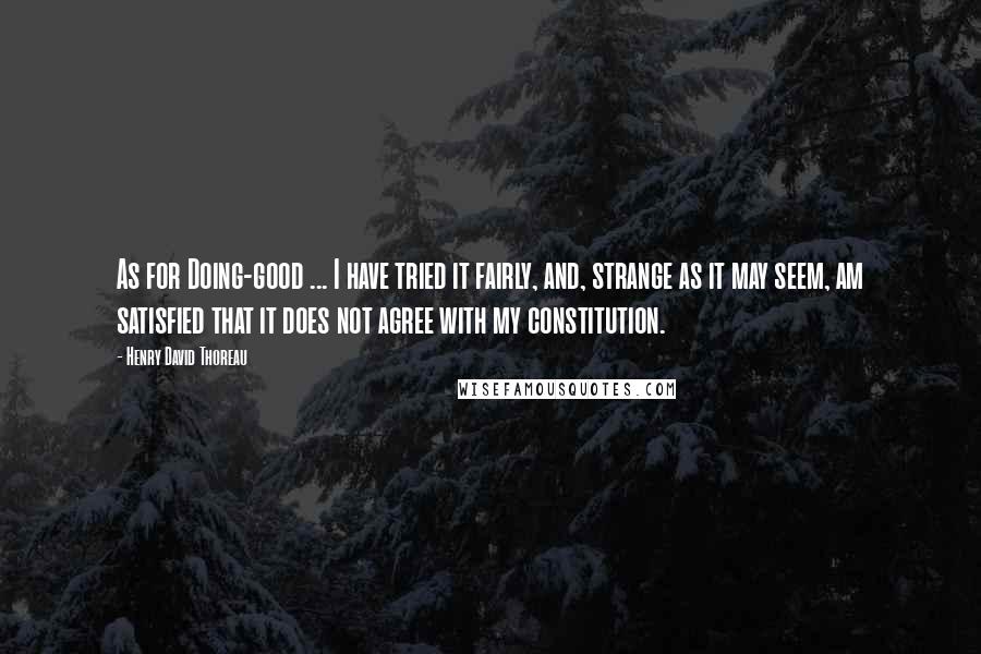 Henry David Thoreau Quotes: As for Doing-good ... I have tried it fairly, and, strange as it may seem, am satisfied that it does not agree with my constitution.