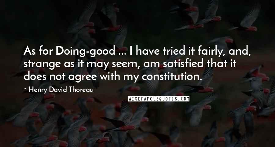 Henry David Thoreau Quotes: As for Doing-good ... I have tried it fairly, and, strange as it may seem, am satisfied that it does not agree with my constitution.