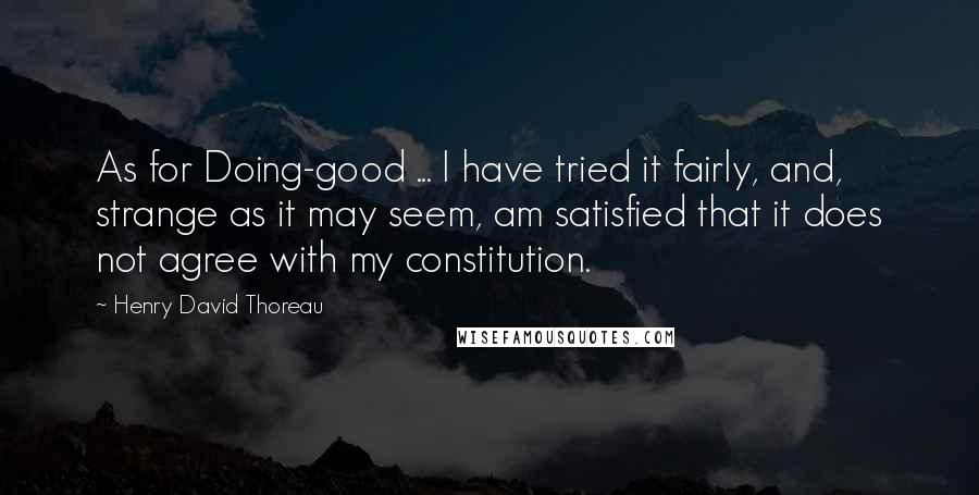 Henry David Thoreau Quotes: As for Doing-good ... I have tried it fairly, and, strange as it may seem, am satisfied that it does not agree with my constitution.