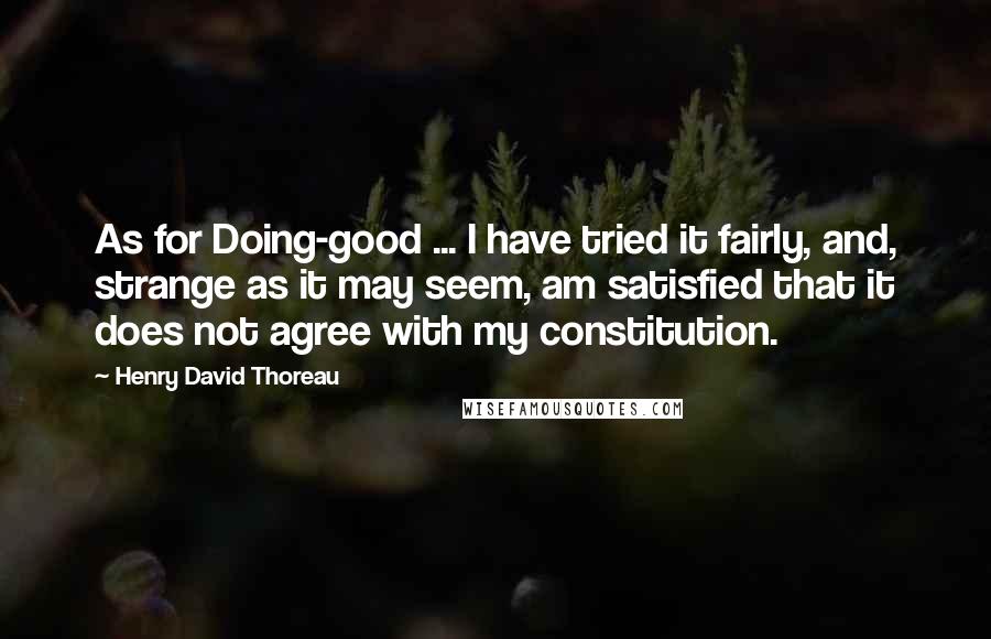 Henry David Thoreau Quotes: As for Doing-good ... I have tried it fairly, and, strange as it may seem, am satisfied that it does not agree with my constitution.