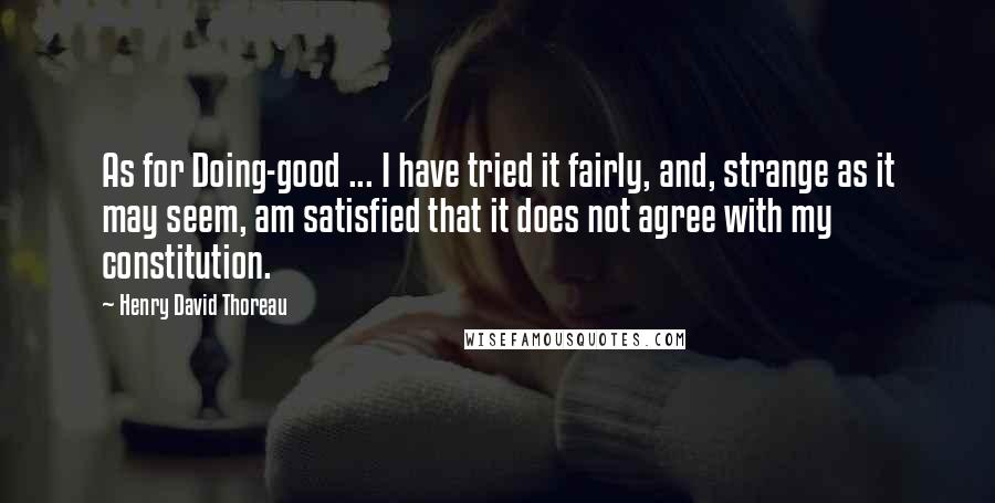 Henry David Thoreau Quotes: As for Doing-good ... I have tried it fairly, and, strange as it may seem, am satisfied that it does not agree with my constitution.