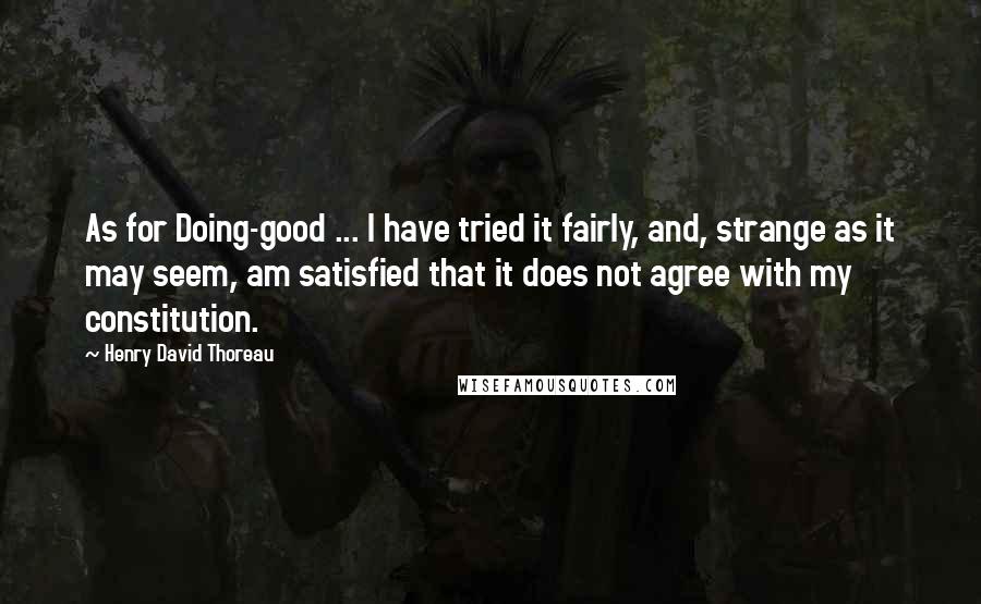 Henry David Thoreau Quotes: As for Doing-good ... I have tried it fairly, and, strange as it may seem, am satisfied that it does not agree with my constitution.