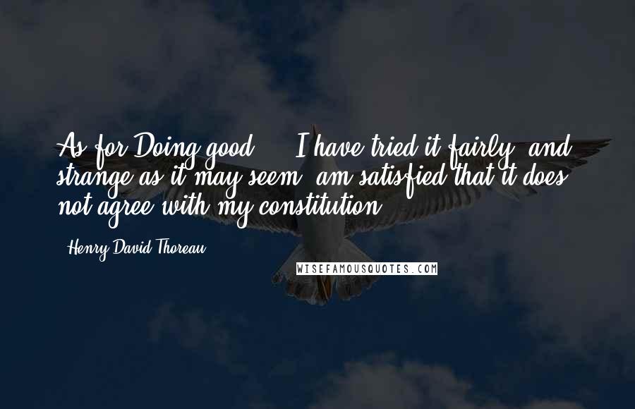 Henry David Thoreau Quotes: As for Doing-good ... I have tried it fairly, and, strange as it may seem, am satisfied that it does not agree with my constitution.