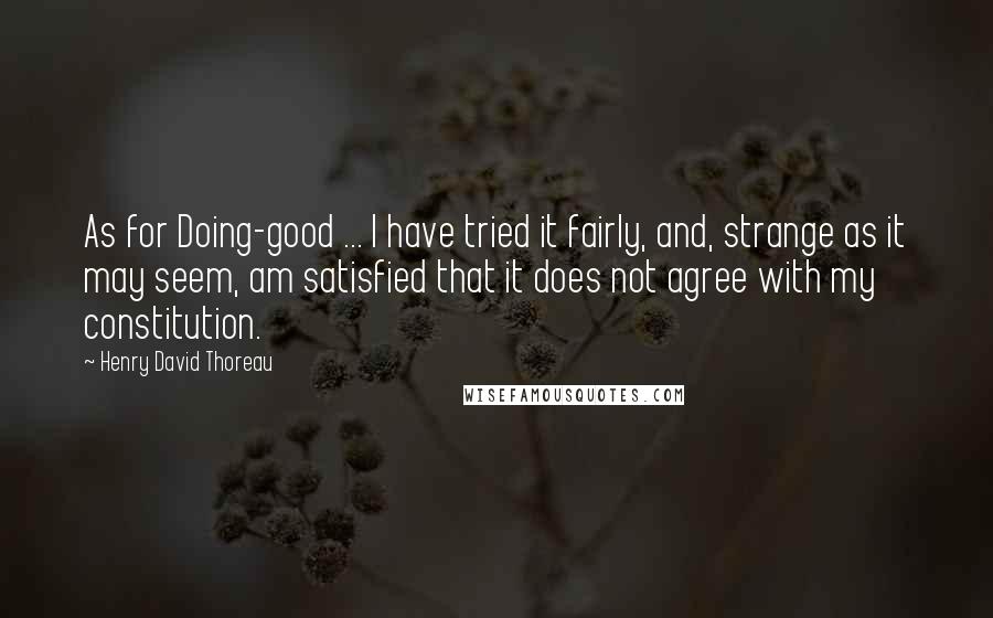 Henry David Thoreau Quotes: As for Doing-good ... I have tried it fairly, and, strange as it may seem, am satisfied that it does not agree with my constitution.