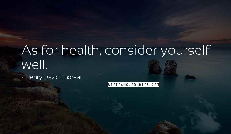 Henry David Thoreau Quotes: As for health, consider yourself well.