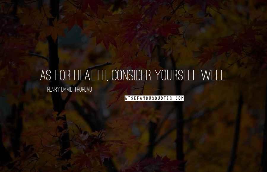 Henry David Thoreau Quotes: As for health, consider yourself well.